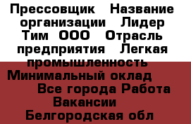 Прессовщик › Название организации ­ Лидер Тим, ООО › Отрасль предприятия ­ Легкая промышленность › Минимальный оклад ­ 27 000 - Все города Работа » Вакансии   . Белгородская обл.